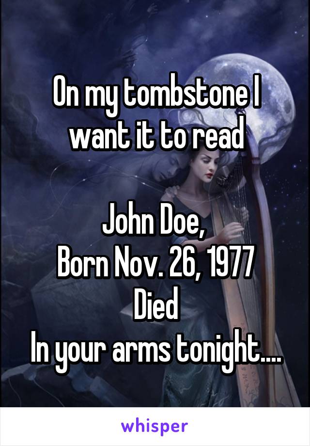 On my tombstone I want it to read

John Doe, 
Born Nov. 26, 1977
Died
In your arms tonight....