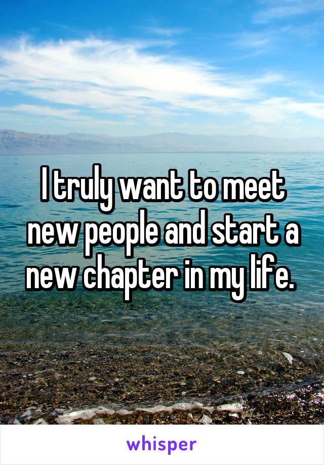 I truly want to meet new people and start a new chapter in my life. 