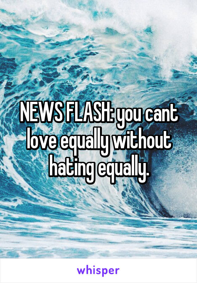 NEWS FLASH: you cant love equally without hating equally.