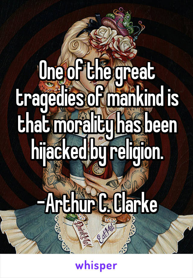 One of the great tragedies of mankind is that morality has been hijacked by religion.

-Arthur C. Clarke