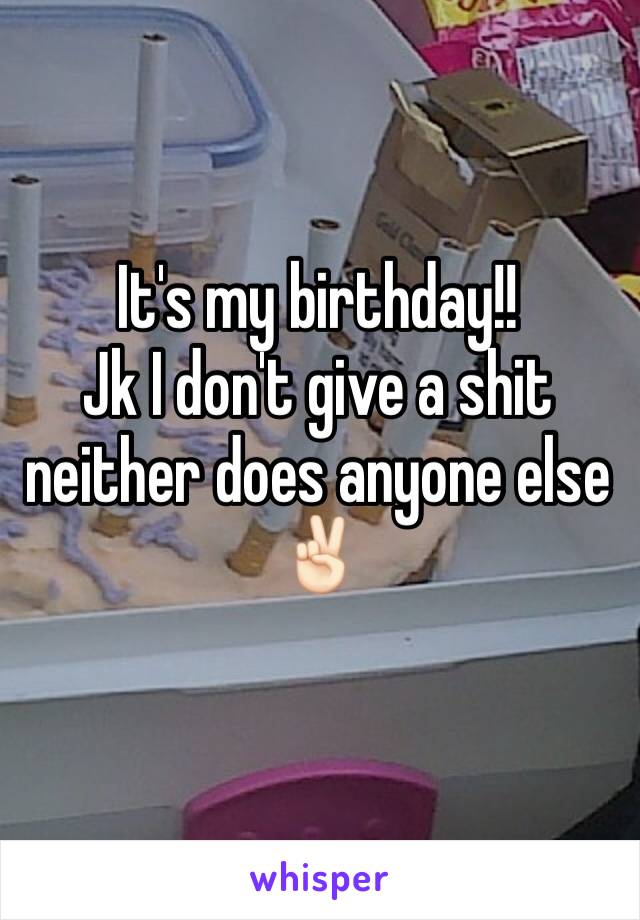 It's my birthday!! 
Jk I don't give a shit neither does anyone else✌🏻️