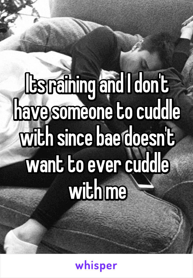 Its raining and I don't have someone to cuddle with since bae doesn't want to ever cuddle with me