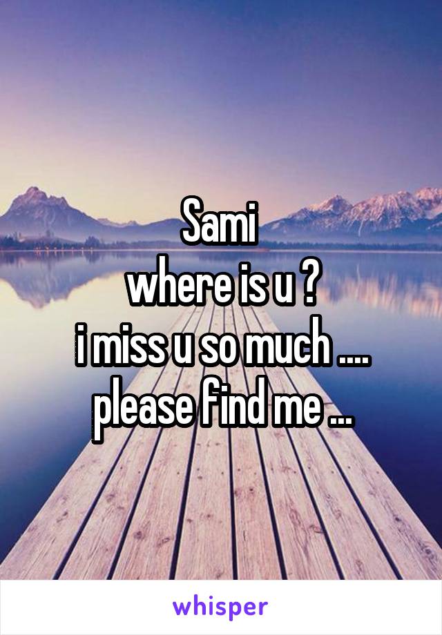 Sami 
where is u ?
i miss u so much ....
please find me ...