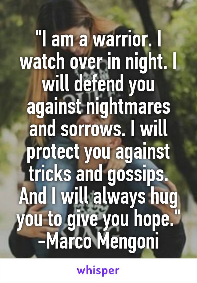 "I am a warrior. I watch over in night. I will defend you against nightmares and sorrows. I will protect you against tricks and gossips. And I will always hug you to give you hope."
-Marco Mengoni