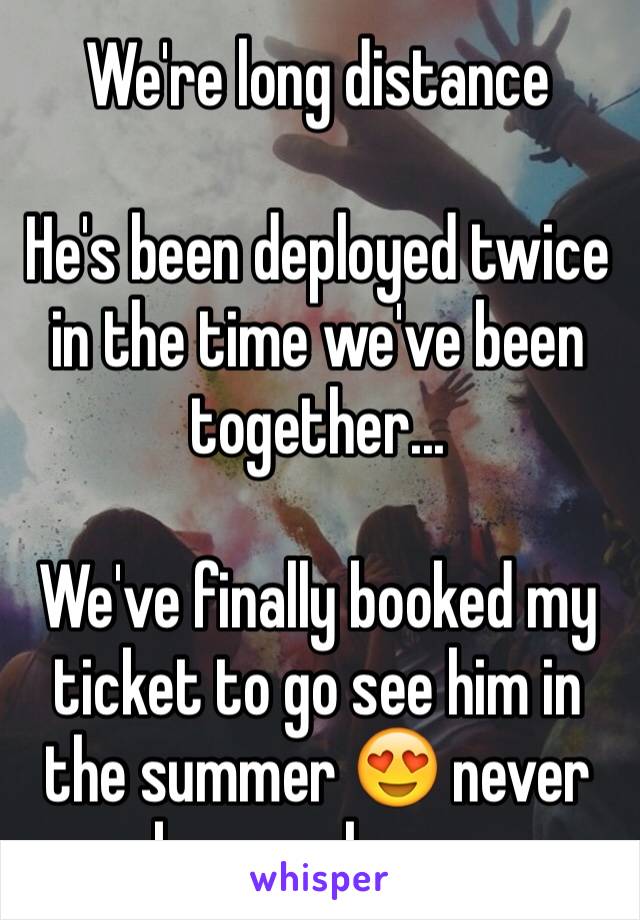 We're long distance 

He's been deployed twice in the time we've been together...

We've finally booked my ticket to go see him in the summer 😍 never been so happy 