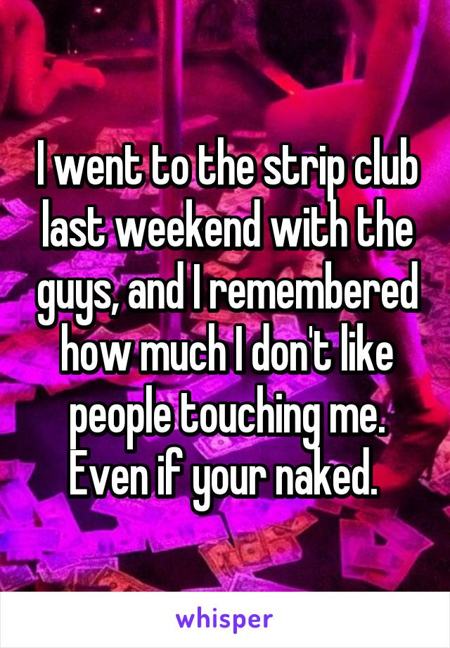 I went to the strip club last weekend with the guys, and I remembered how much I don't like people touching me. Even if your naked. 