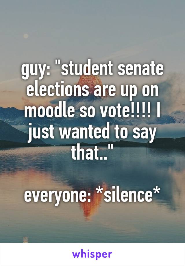 guy: "student senate elections are up on moodle so vote!!!! I just wanted to say that.."

everyone: *silence*