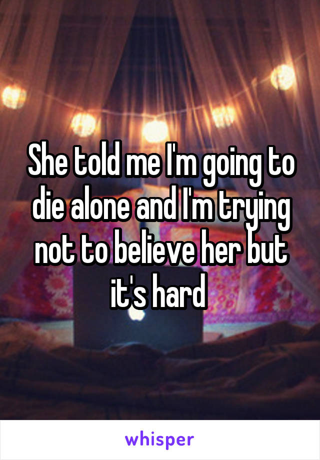 She told me I'm going to die alone and I'm trying not to believe her but it's hard 