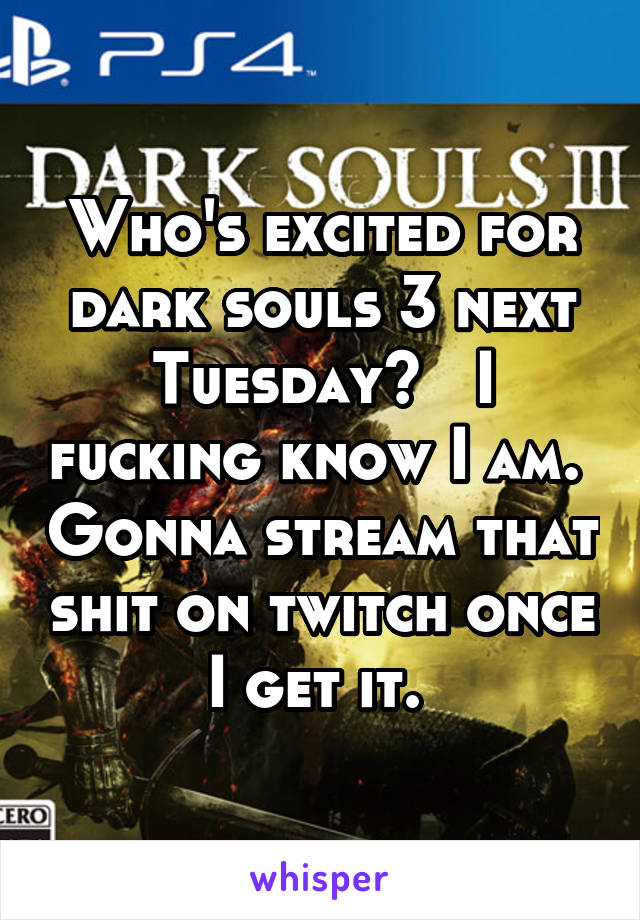 Who's excited for dark souls 3 next Tuesday?   I fucking know I am.  Gonna stream that shit on twitch once I get it. 