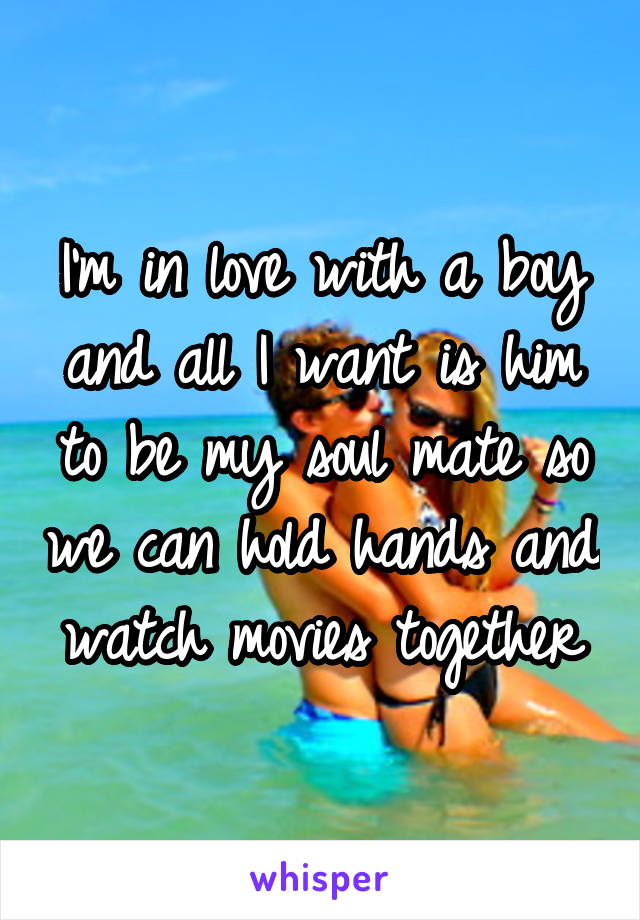 I'm in love with a boy and all I want is him to be my soul mate so we can hold hands and watch movies together