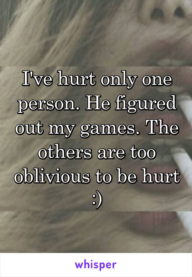 I've hurt only one person. He figured out my games. The others are too oblivious to be hurt :)