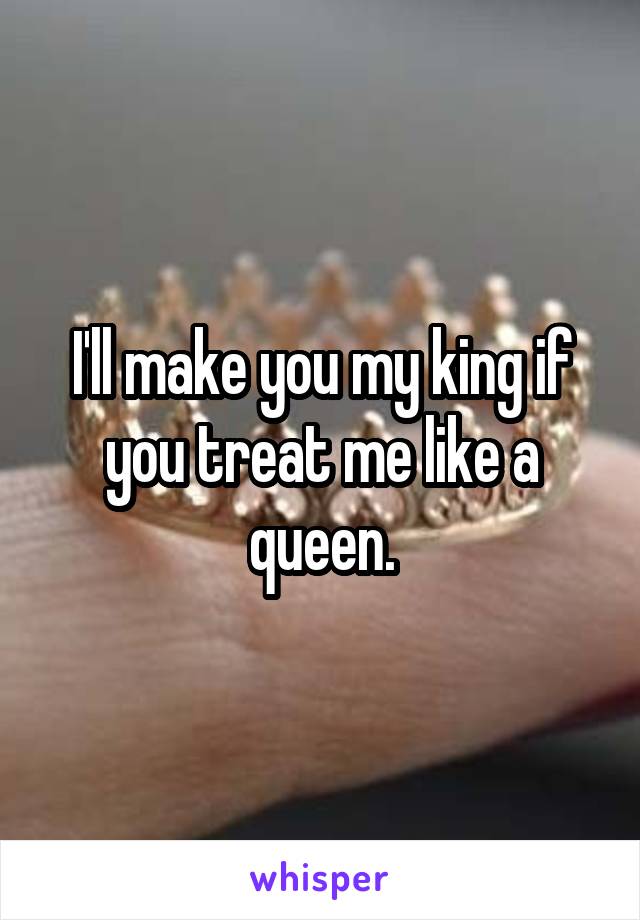 I'll make you my king if you treat me like a queen.