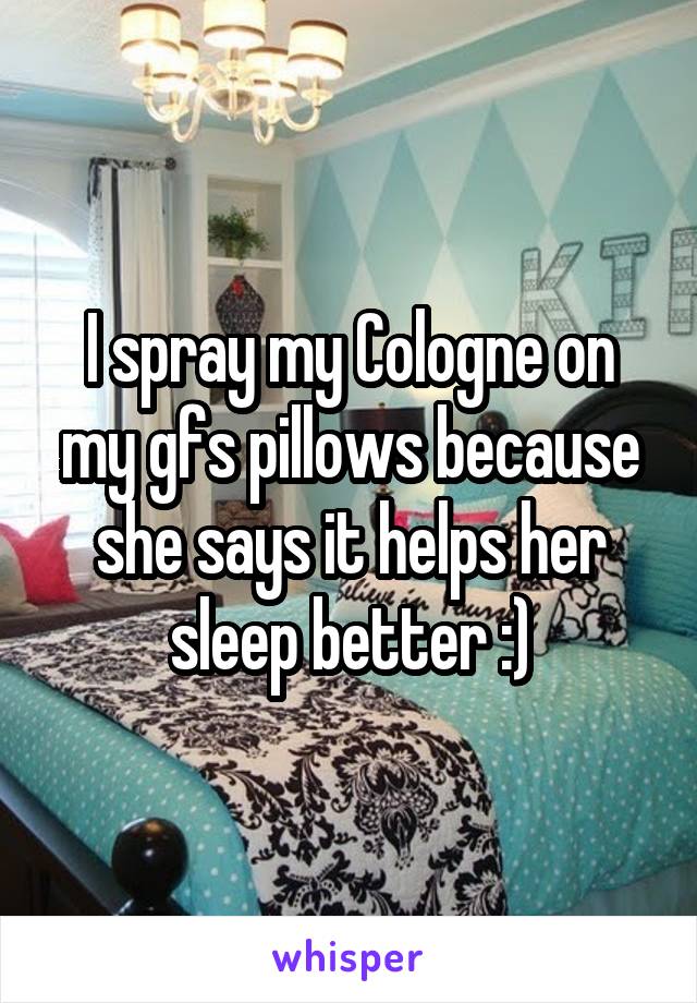 I spray my Cologne on my gfs pillows because she says it helps her sleep better :)