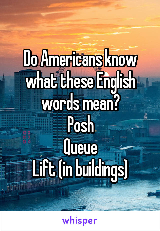 Do Americans know what these English words mean?
Posh
Queue
Lift (in buildings)