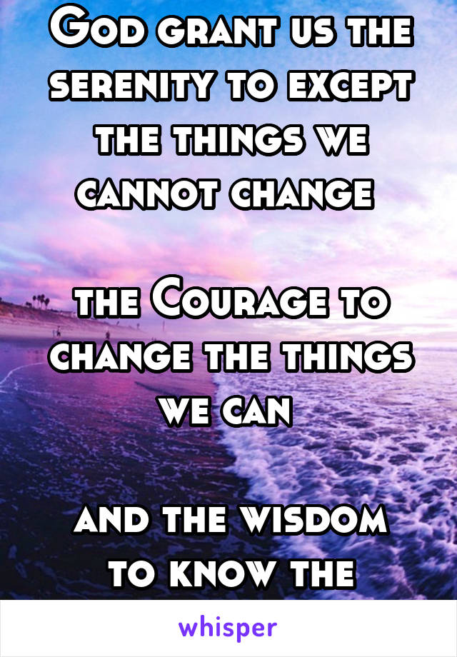 God grant us the serenity to except the things we cannot change 

the Courage to change the things we can 

and the wisdom to know the difference