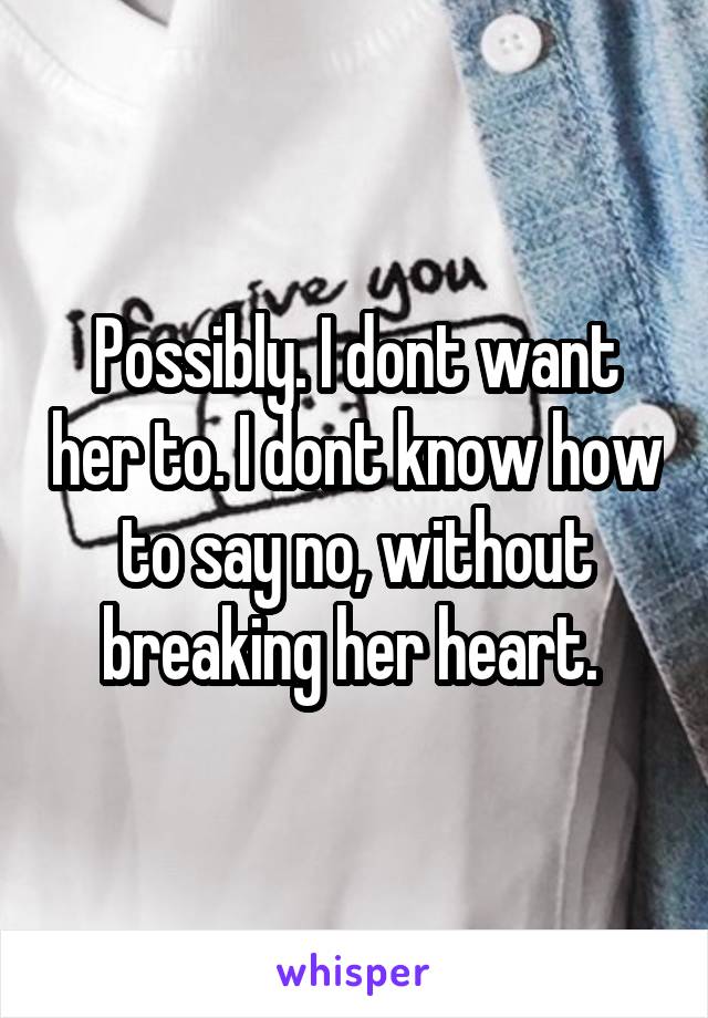 Possibly. I dont want her to. I dont know how to say no, without breaking her heart. 