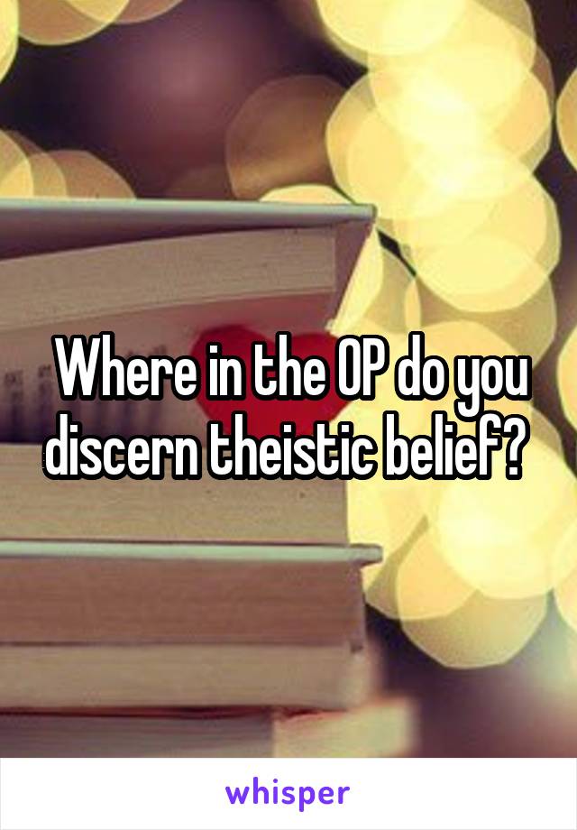 Where in the OP do you discern theistic belief? 