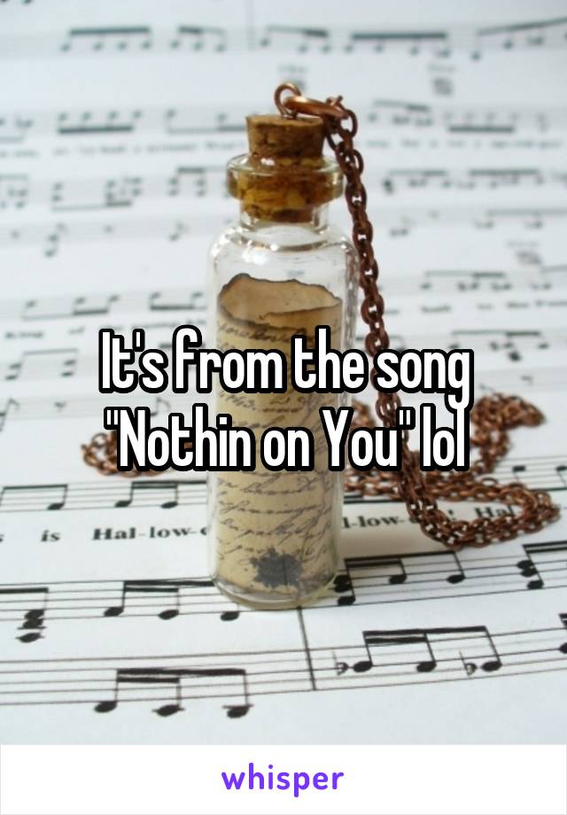 It's from the song "Nothin on You" lol