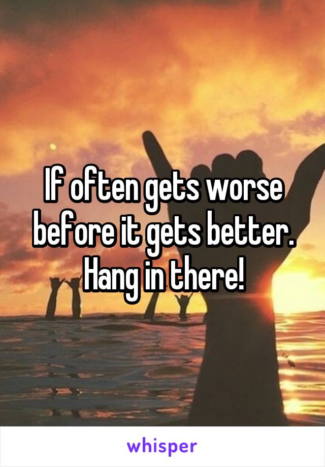 If often gets worse before it gets better. Hang in there!