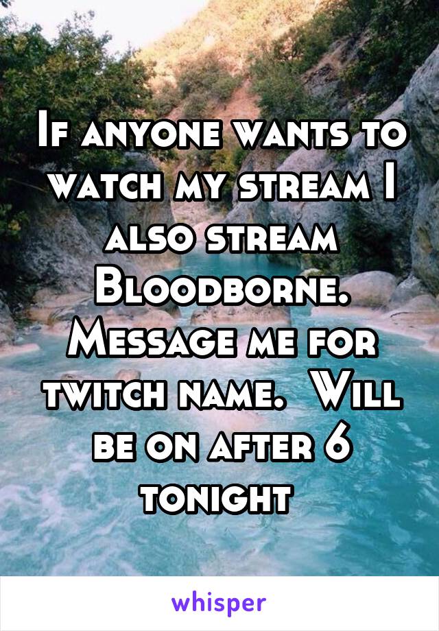 If anyone wants to watch my stream I also stream Bloodborne. Message me for twitch name.  Will be on after 6 tonight 