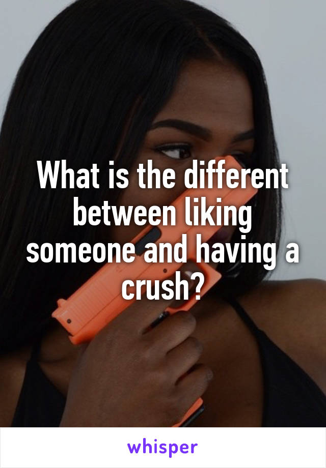 What is the different between liking someone and having a crush?