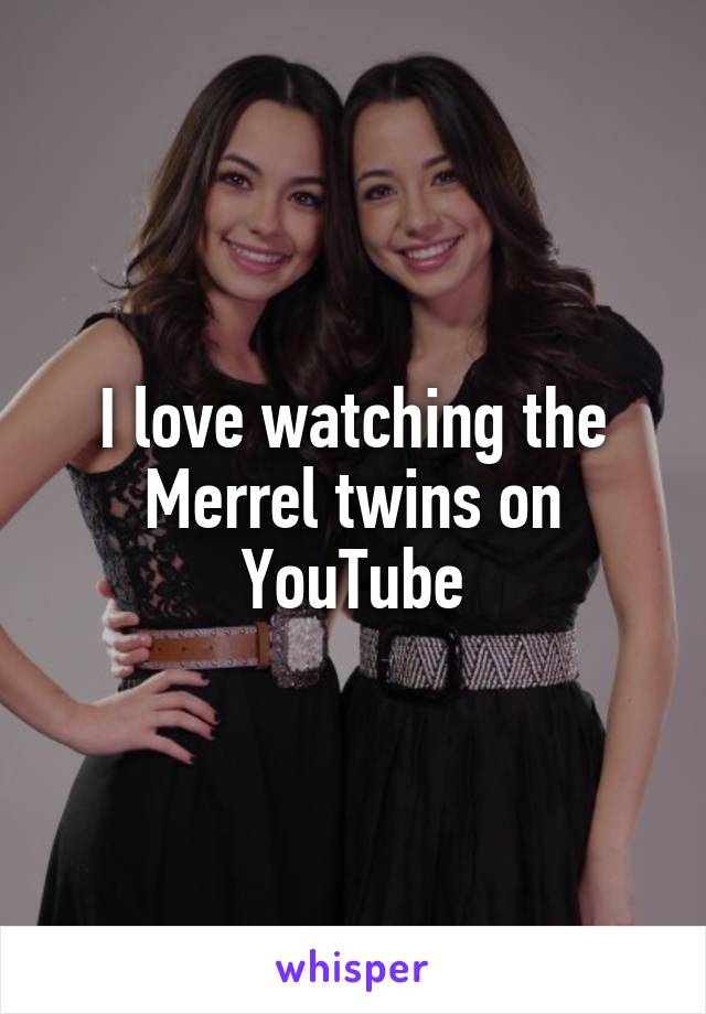 I love watching the Merrel twins on YouTube