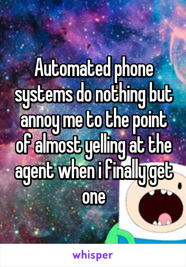 Automated phone systems do nothing but annoy me to the point of almost yelling at the agent when i finally get one