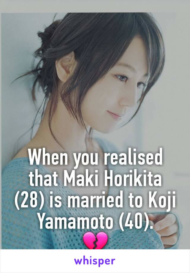 When you realised that Maki Horikita (28) is married to Koji Yamamoto (40).
💔