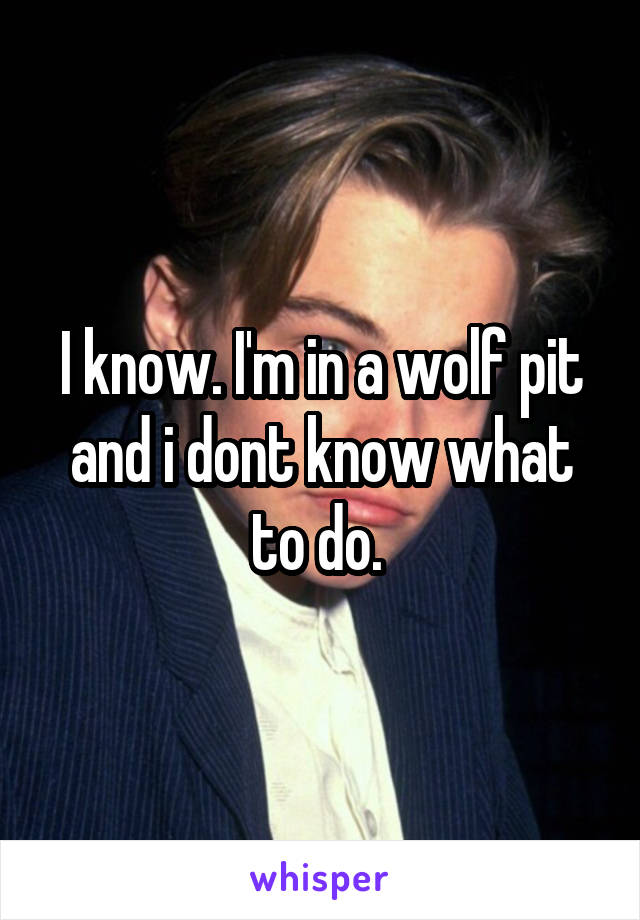 I know. I'm in a wolf pit and i dont know what to do. 