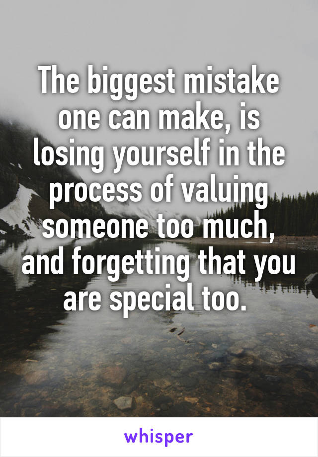 The biggest mistake one can make, is losing yourself in the process of valuing someone too much, and forgetting that you are special too. 

 