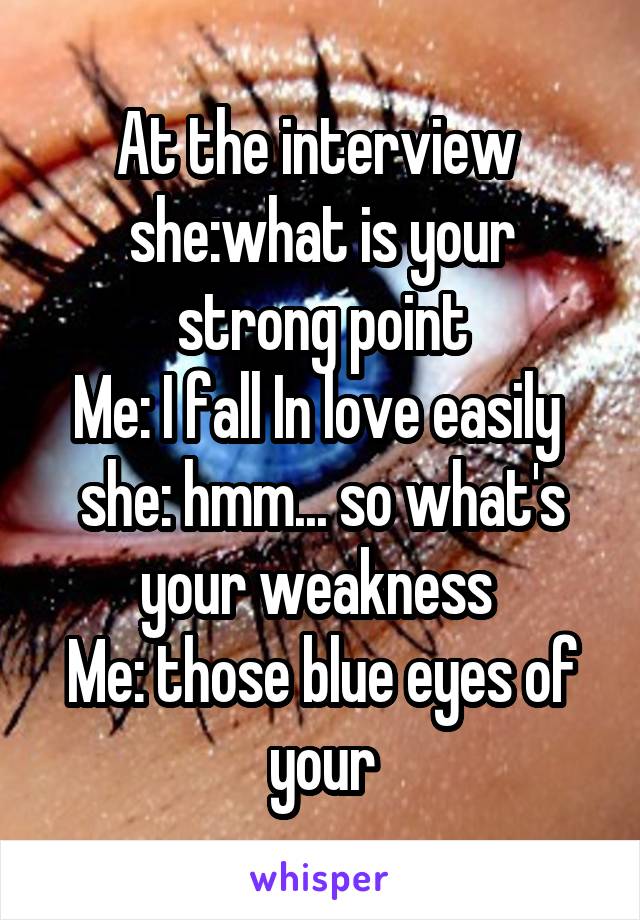 At the interview 
she:what is your strong point
Me: I fall In love easily 
she: hmm... so what's your weakness 
Me: those blue eyes of your