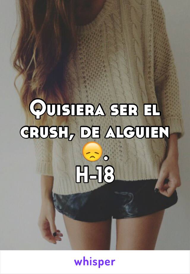 Quisiera ser el crush, de alguien 😞.
H-18