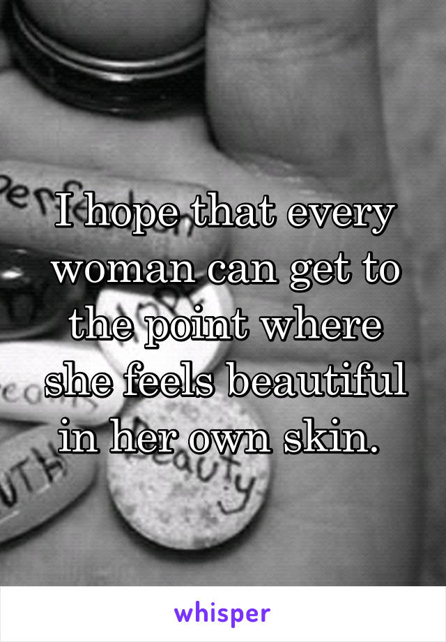 I hope that every woman can get to the point where she feels beautiful in her own skin. 