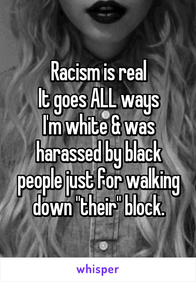 Racism is real
It goes ALL ways
I'm white & was harassed by black people just for walking down "their" block.