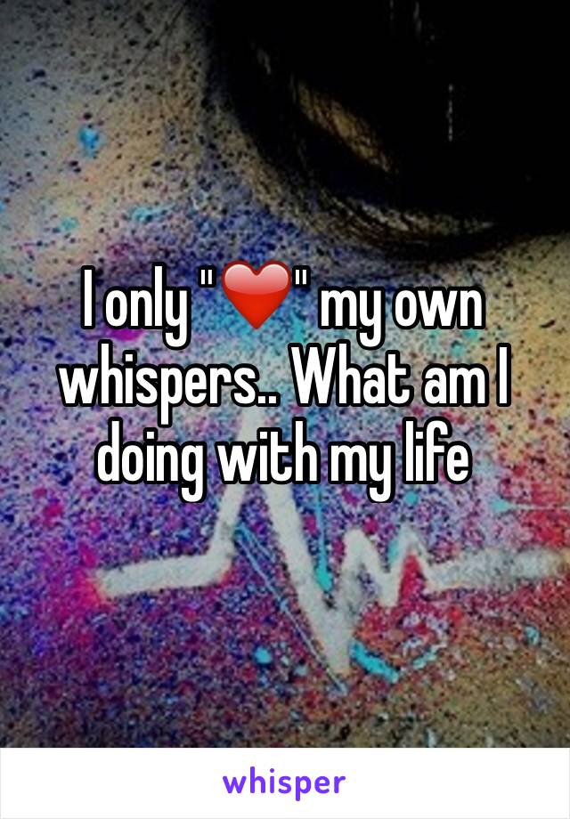 I only "❤️" my own whispers.. What am I doing with my life