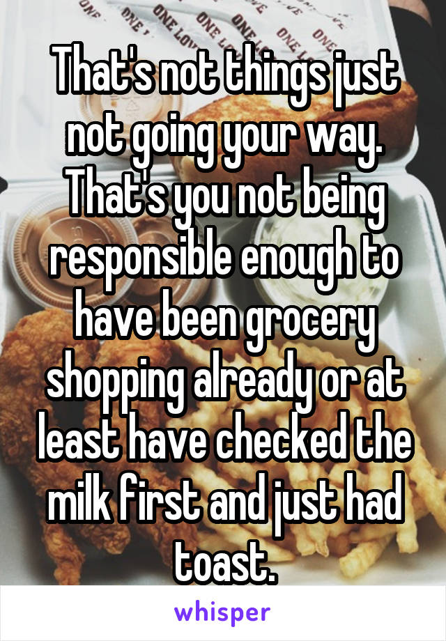 That's not things just not going your way. That's you not being responsible enough to have been grocery shopping already or at least have checked the milk first and just had toast.