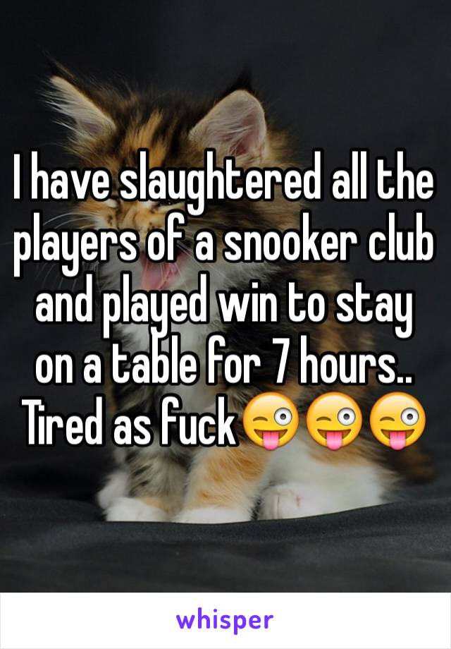 I have slaughtered all the players of a snooker club and played win to stay on a table for 7 hours.. Tired as fuck😜😜😜