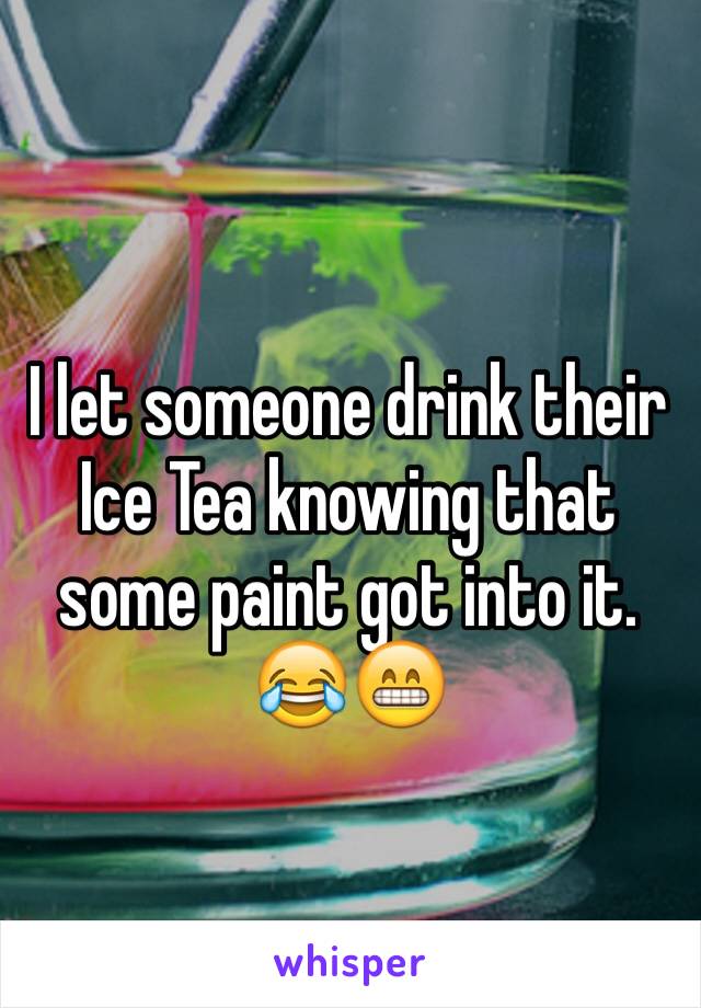 I let someone drink their Ice Tea knowing that some paint got into it. 😂😁