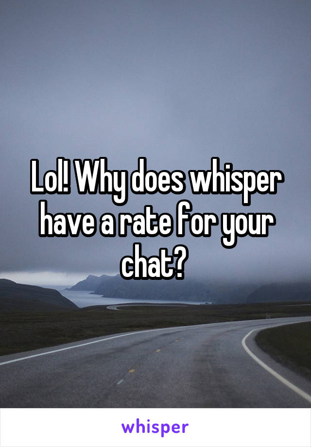 Lol! Why does whisper have a rate for your chat? 