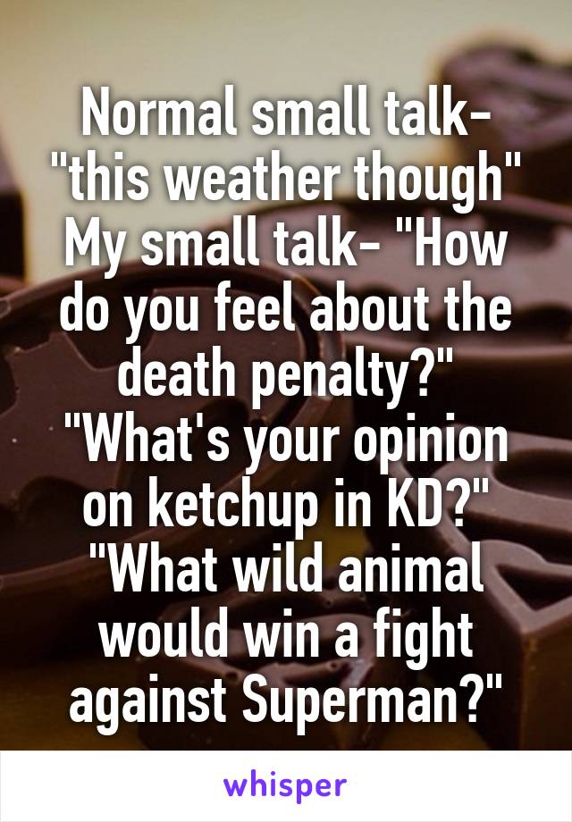 Normal small talk- "this weather though"
My small talk- "How do you feel about the death penalty?"
"What's your opinion on ketchup in KD?"
"What wild animal would win a fight against Superman?"