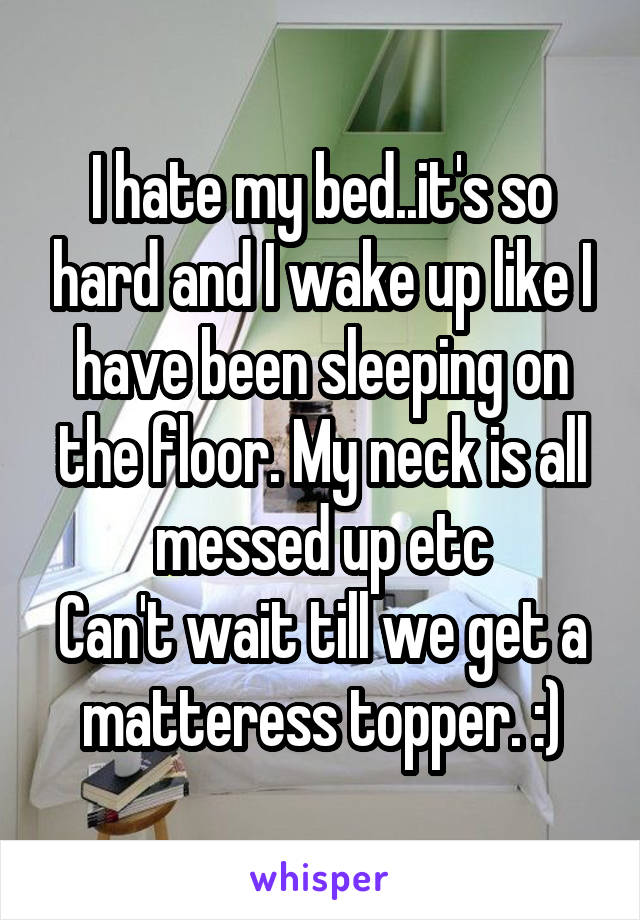 I hate my bed..it's so hard and I wake up like I have been sleeping on the floor. My neck is all messed up etc
Can't wait till we get a matteress topper. :)