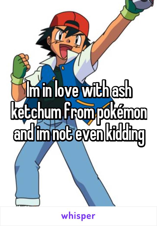 Im in love with ash ketchum from pokémon and im not even kidding