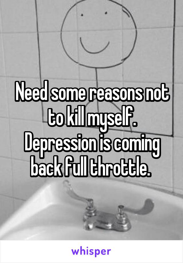 Need some reasons not to kill myself. Depression is coming back full throttle. 