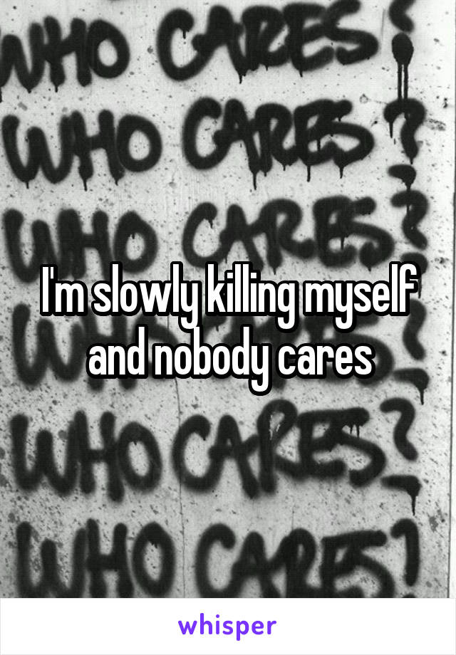 I'm slowly killing myself and nobody cares