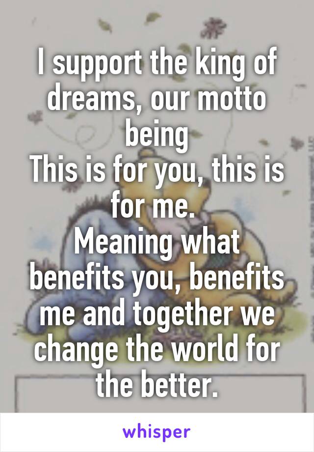 I support the king of dreams, our motto being
This is for you, this is for me. 
Meaning what benefits you, benefits me and together we change the world for the better.