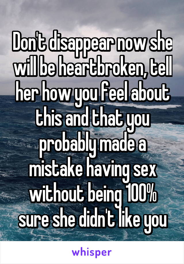 Don't disappear now she will be heartbroken, tell her how you feel about this and that you probably made a mistake having sex without being 100% sure she didn't like you