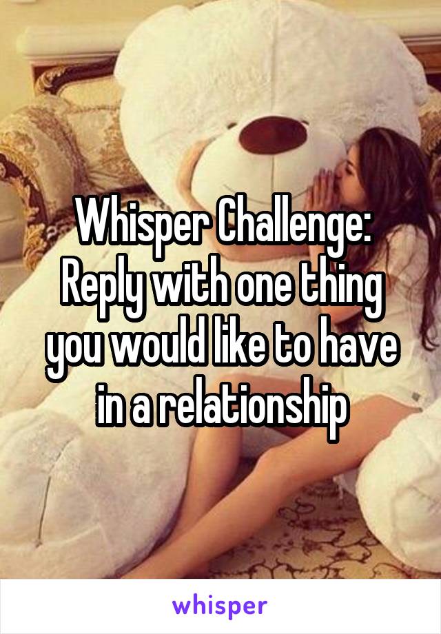 Whisper Challenge:
Reply with one thing you would like to have in a relationship