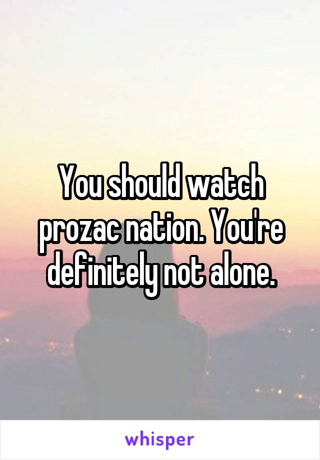 You should watch prozac nation. You're definitely not alone.