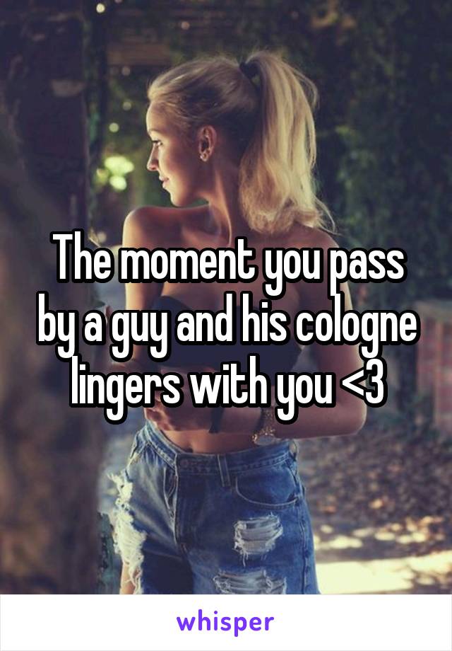 The moment you pass by a guy and his cologne lingers with you <3