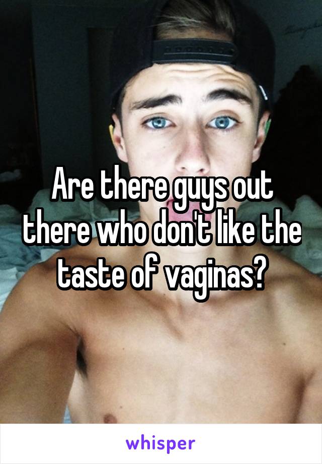 Are there guys out there who don't like the taste of vaginas?